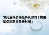 食用盐保质期是多长时间（食用盐保质期是多长时间）