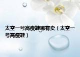 太空一号高瘦鞋哪有卖（太空一号高瘦鞋）