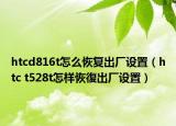 htcd816t怎么恢复出厂设置（htc t528t怎样恢復出厂设置）