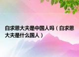 白求恩大夫是中国人吗（白求恩大夫是什么国人）