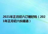 2021年正月初六订婚好吗（2021年正月初六祝福语）