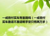 一成首付买车有套路吗（一成首付买车靠谱不靠谱呢手里只有两万多）