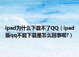 ipad为什么下载不了QQ（ipad版qq不能下载是怎么回事呢?）