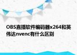 OBS直播软件编码器x264和英伟达nvenc有什么区别