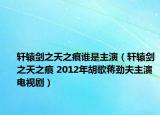 轩辕剑之天之痕谁是主演（轩辕剑之天之痕 2012年胡歌蒋劲夫主演电视剧）