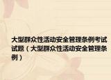 大型群众性活动安全管理条例考试试题（大型群众性活动安全管理条例）