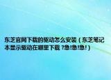 东芝官网下载的驱动怎么安装（东芝笔记本显示驱动在哪里下载 ?急!急!急!）