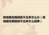 微信朋友圈刷新不出来怎么办（微信朋友圈刷新不出来怎么回事）