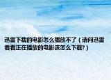 迅雷下载的电影怎么播放不了（请问迅雷看看正在播放的电影该怎么下载?）