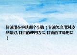 甘油用在护肤哪个步骤（甘油怎么用对皮肤最好,甘油的使用方法,甘油的正确用法）