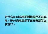 为什么ipad充电的时候显示不在充电（iPad充电显示不在充电是怎么状况??）