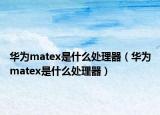 华为matex是什么处理器（华为matex是什么处理器）