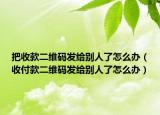 把收款二维码发给别人了怎么办（收付款二维码发给别人了怎么办）