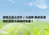 游戏王战斗音乐（斗战神 陈奕迅演唱的游戏斗战神同名曲）