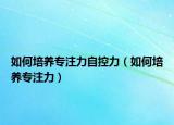 如何培养专注力自控力（如何培养专注力）