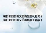 苟日新日日新又日新出自礼记吗（苟日新日日新又日新出自于哪里）
