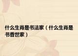 什么生肖是书法家（什么生肖是书香世家）