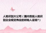 人脸识别大公司（国内智能人脸识别企业视觉伟业的创始人是谁?）