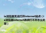 ie浏览器无法打开internet站点（ie浏览器internet选项打不开怎么处理）