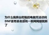 为什么我换台时我的电脑无法访问DNF更有甚者游戏一断网网络就断了