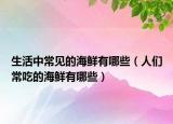 生活中常见的海鲜有哪些（人们常吃的海鲜有哪些）
