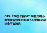 GTX  970显卡的347.88驱动有必要更新吗如果更新347.52的驱动功能会不会消失