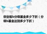 创业板b分级基金多少下折（分级b基金达到多少下折）