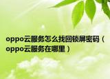 oppo云服务怎么找回锁屏密码（oppo云服务在哪里）