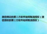 微信绑定的第三方软件如何取消授权（微信授权的第三方软件如何取消授权）