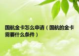 国航金卡怎么申请（国航的金卡需要什么条件）