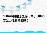 500mb视频怎么传（大于500m怎么上传腾讯视频）