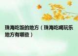 珠海吃饭的地方（珠海吃喝玩乐地方有哪些）