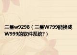 三星w9298（三星W799能换成W999的软件系统?）