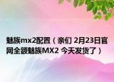 魅族mx2配置（亲们 2月23日官网全额魅族MX2 今天发货了）