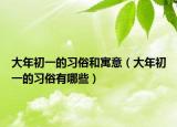 大年初一的习俗和寓意（大年初一的习俗有哪些）