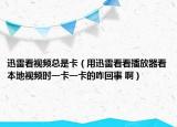 迅雷看视频总是卡（用迅雷看看播放器看本地视频时一卡一卡的咋回事 啊）