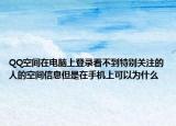 QQ空间在电脑上登录看不到特别关注的人的空间信息但是在手机上可以为什么
