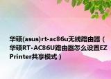 华硕(asus)rt-ac86u无线路由器（华硕RT-AC86U路由器怎么设置EZ Printer共享模式）