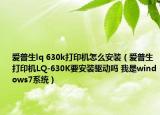 爱普生lq 630k打印机怎么安装（爱普生打印机LQ-630K要安装驱动吗 我是windows7系统）