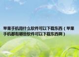 苹果手机用什么软件可以下载东西（苹果手机都有哪些软件可以下载东西啊）