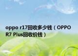 oppo r17回收多少钱（OPPO R7 Plus回收价钱）