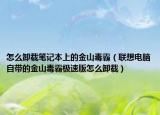 怎么卸载笔记本上的金山毒霸（联想电脑自带的金山毒霸极速版怎么卸载）
