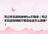 笔记本玩游戏掉帧fps不稳定（笔记本玩游戏帧数不稳定会是怎么回事?）