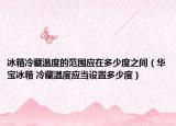 冰箱冷藏温度的范围应在多少度之间（华宝冰箱 冷藏温度应当设置多少度）