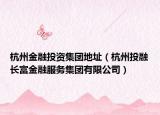 杭州金融投资集团地址（杭州投融长富金融服务集团有限公司）