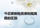 今日更新粉底液和隔离霜的区别