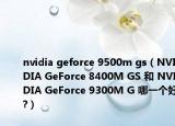 nvidia geforce 9500m gs（NVIDIA GeForce 8400M GS 和 NVIDIA GeForce 9300M G 哪一个好?）