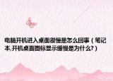 电脑开机进入桌面很慢是怎么回事（笔记本,开机桌面图标显示缓慢是为什么?）