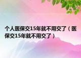 个人医保交15年就不用交了（医保交15年就不用交了）