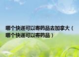 哪个快递可以寄药品去加拿大（哪个快递可以寄药品）